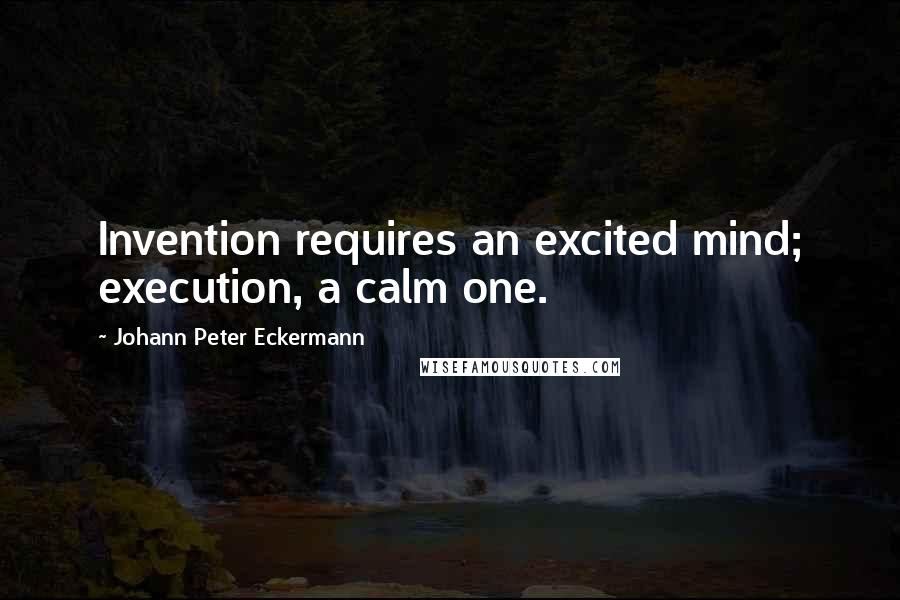 Johann Peter Eckermann Quotes: Invention requires an excited mind; execution, a calm one.