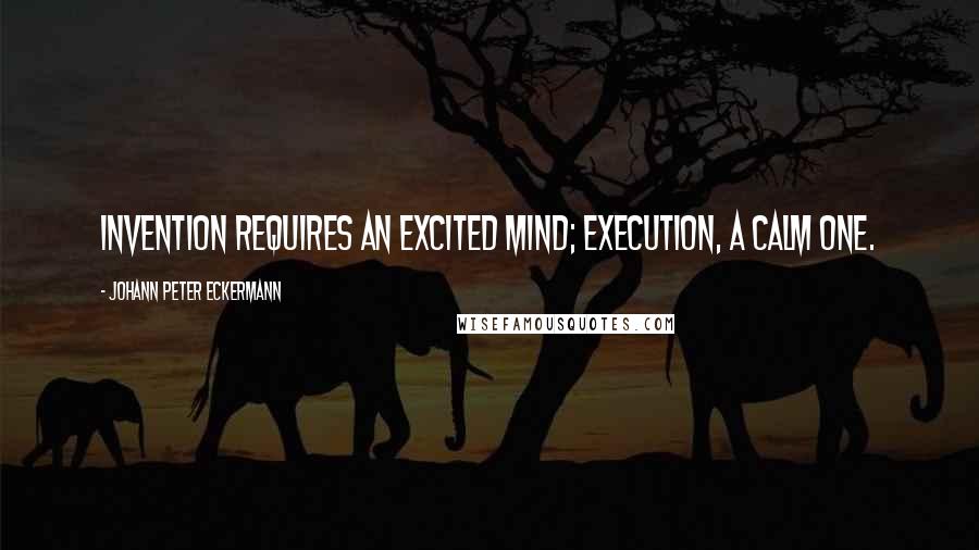 Johann Peter Eckermann Quotes: Invention requires an excited mind; execution, a calm one.