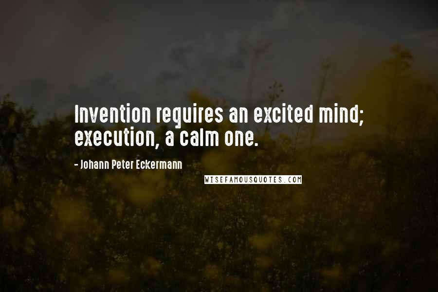 Johann Peter Eckermann Quotes: Invention requires an excited mind; execution, a calm one.