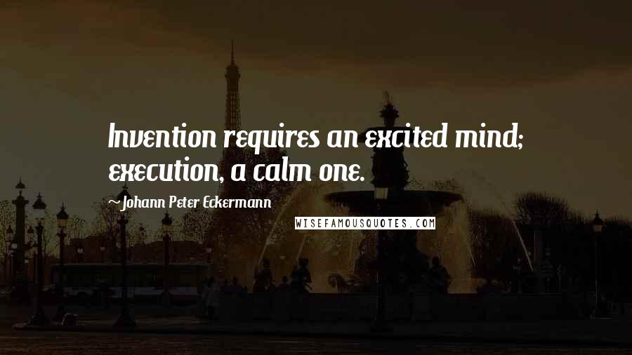 Johann Peter Eckermann Quotes: Invention requires an excited mind; execution, a calm one.