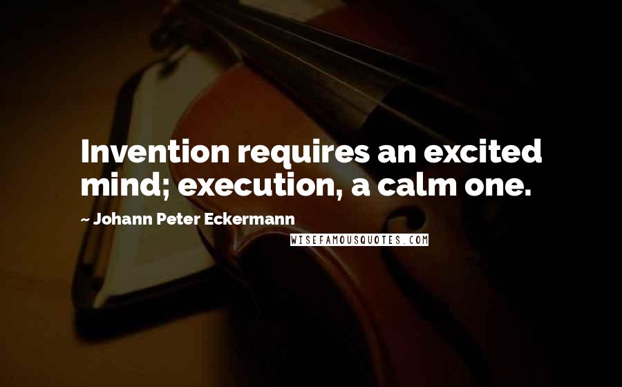 Johann Peter Eckermann Quotes: Invention requires an excited mind; execution, a calm one.