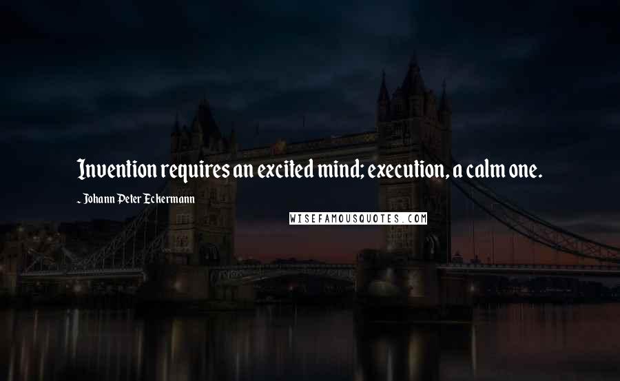 Johann Peter Eckermann Quotes: Invention requires an excited mind; execution, a calm one.