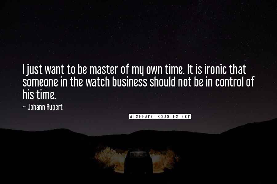 Johann Rupert Quotes: I just want to be master of my own time. It is ironic that someone in the watch business should not be in control of his time.