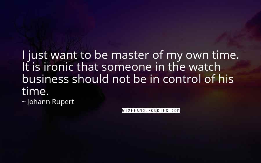Johann Rupert Quotes: I just want to be master of my own time. It is ironic that someone in the watch business should not be in control of his time.