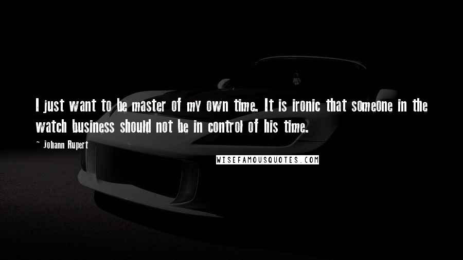 Johann Rupert Quotes: I just want to be master of my own time. It is ironic that someone in the watch business should not be in control of his time.