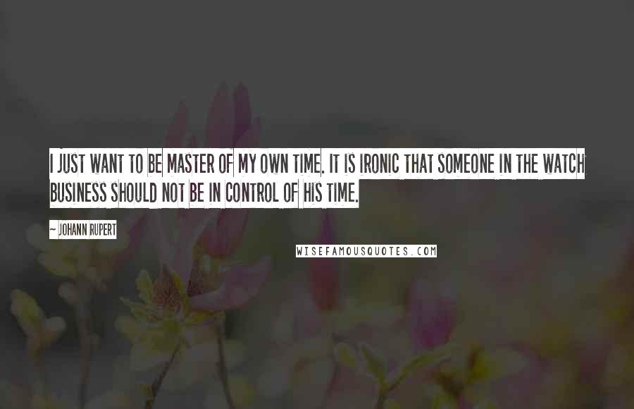 Johann Rupert Quotes: I just want to be master of my own time. It is ironic that someone in the watch business should not be in control of his time.