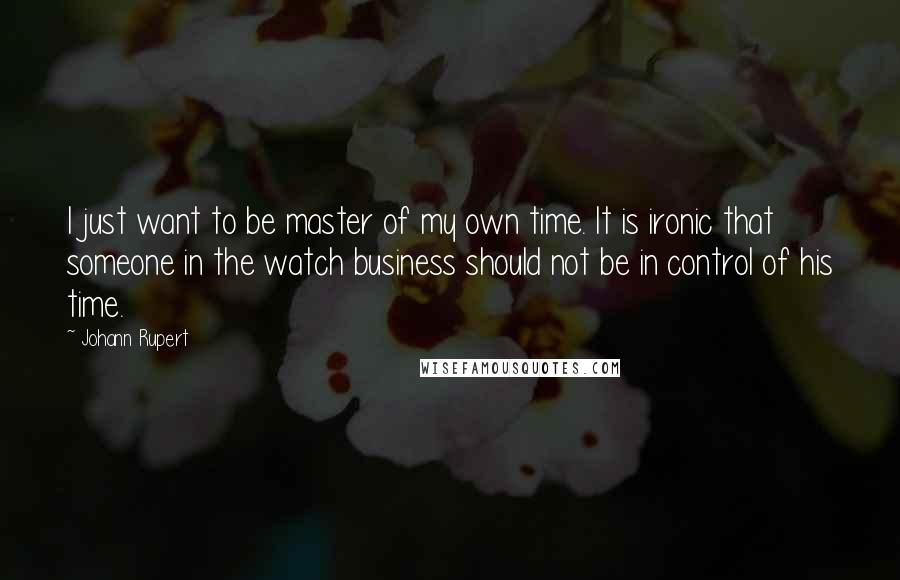 Johann Rupert Quotes: I just want to be master of my own time. It is ironic that someone in the watch business should not be in control of his time.