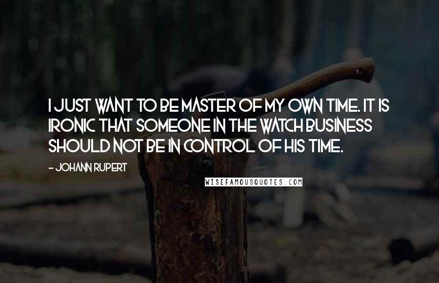 Johann Rupert Quotes: I just want to be master of my own time. It is ironic that someone in the watch business should not be in control of his time.