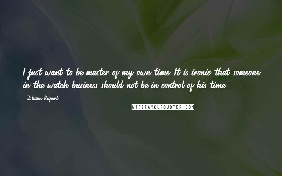 Johann Rupert Quotes: I just want to be master of my own time. It is ironic that someone in the watch business should not be in control of his time.