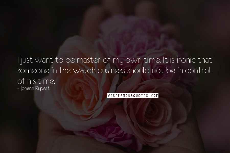 Johann Rupert Quotes: I just want to be master of my own time. It is ironic that someone in the watch business should not be in control of his time.