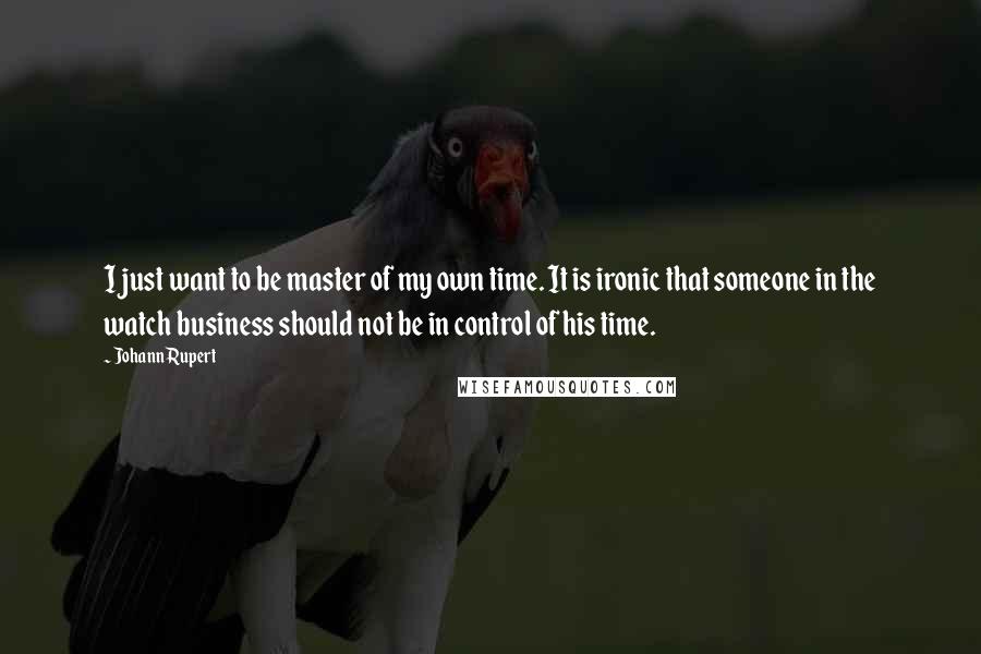 Johann Rupert Quotes: I just want to be master of my own time. It is ironic that someone in the watch business should not be in control of his time.