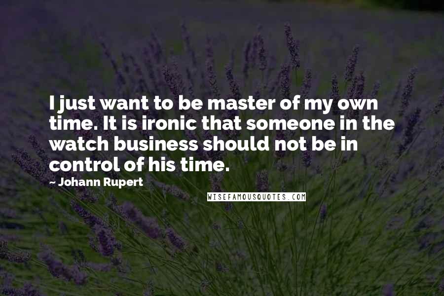 Johann Rupert Quotes: I just want to be master of my own time. It is ironic that someone in the watch business should not be in control of his time.