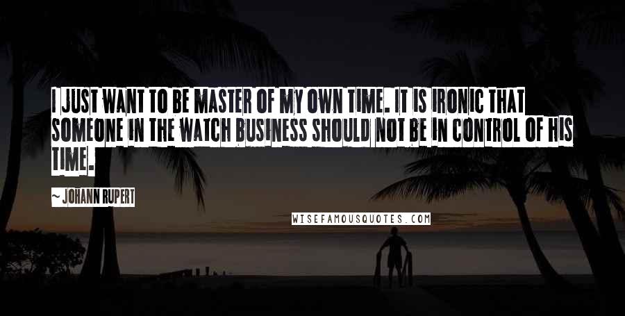 Johann Rupert Quotes: I just want to be master of my own time. It is ironic that someone in the watch business should not be in control of his time.