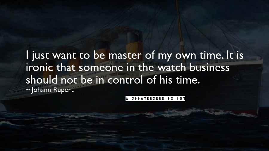 Johann Rupert Quotes: I just want to be master of my own time. It is ironic that someone in the watch business should not be in control of his time.