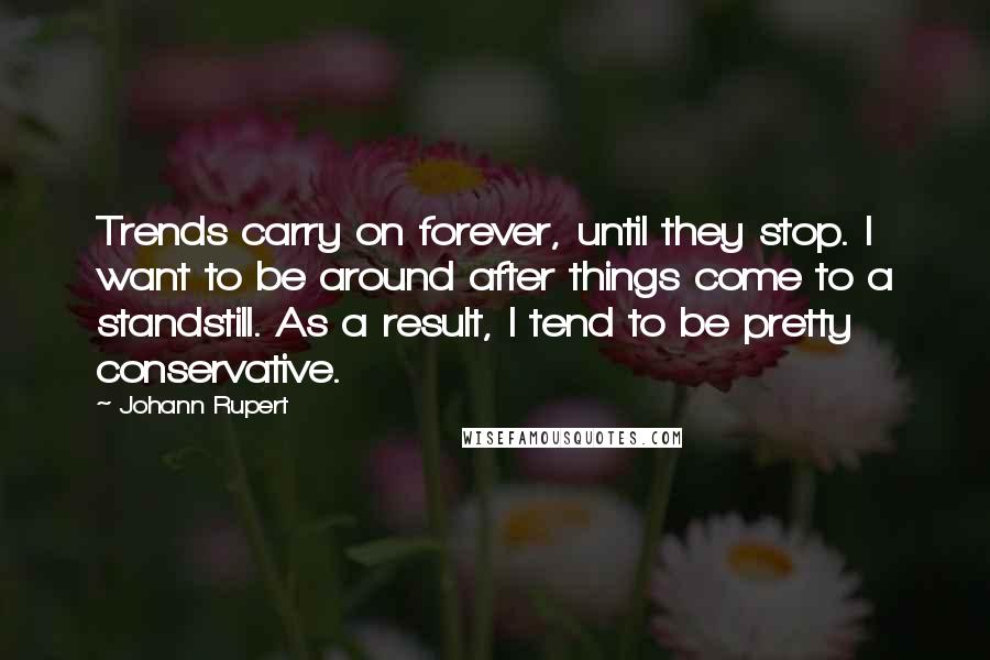 Johann Rupert Quotes: Trends carry on forever, until they stop. I want to be around after things come to a standstill. As a result, I tend to be pretty conservative.