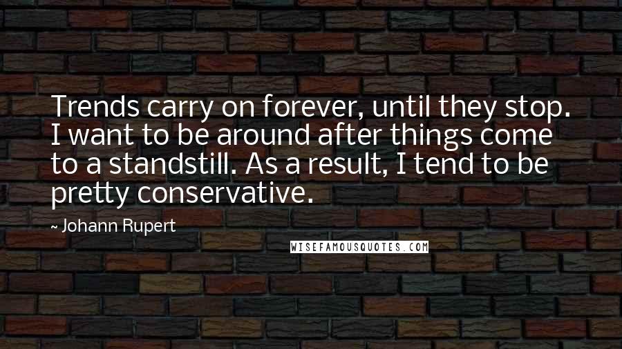 Johann Rupert Quotes: Trends carry on forever, until they stop. I want to be around after things come to a standstill. As a result, I tend to be pretty conservative.