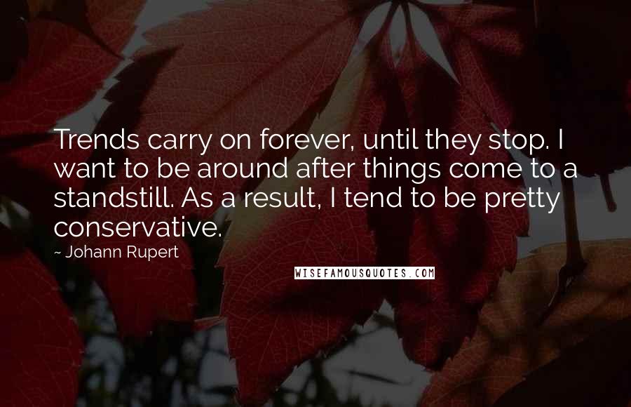 Johann Rupert Quotes: Trends carry on forever, until they stop. I want to be around after things come to a standstill. As a result, I tend to be pretty conservative.