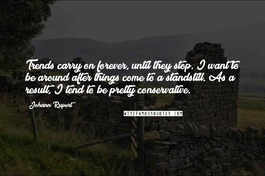 Johann Rupert Quotes: Trends carry on forever, until they stop. I want to be around after things come to a standstill. As a result, I tend to be pretty conservative.