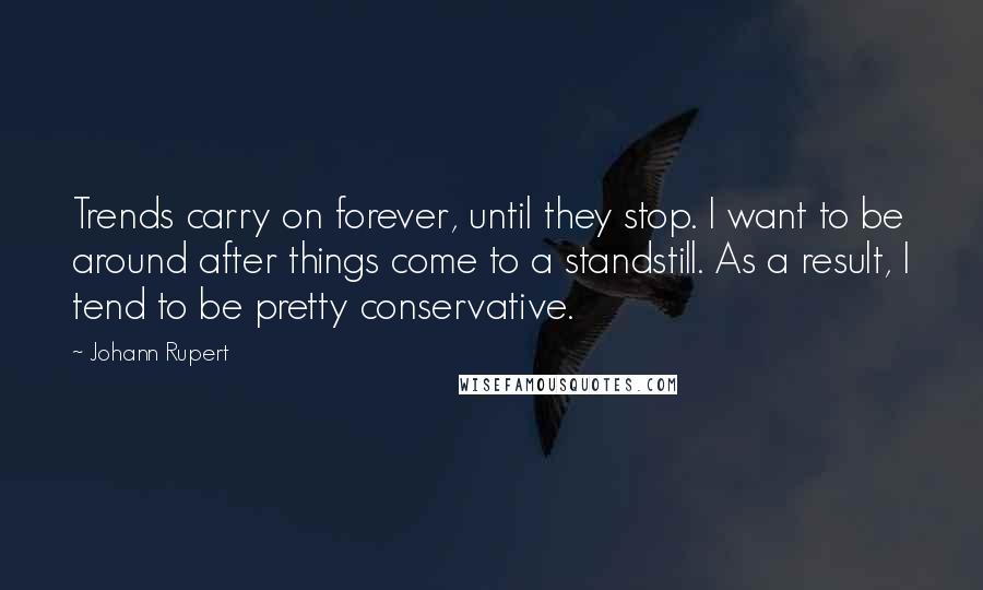 Johann Rupert Quotes: Trends carry on forever, until they stop. I want to be around after things come to a standstill. As a result, I tend to be pretty conservative.