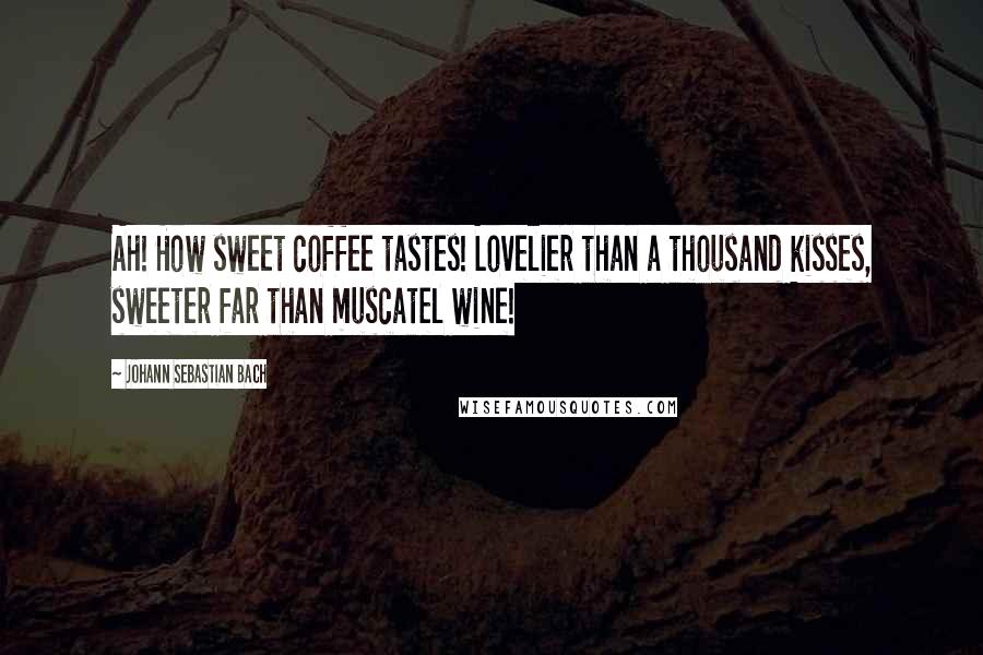 Johann Sebastian Bach Quotes: Ah! How sweet coffee tastes! Lovelier than a thousand kisses, sweeter far than muscatel wine!