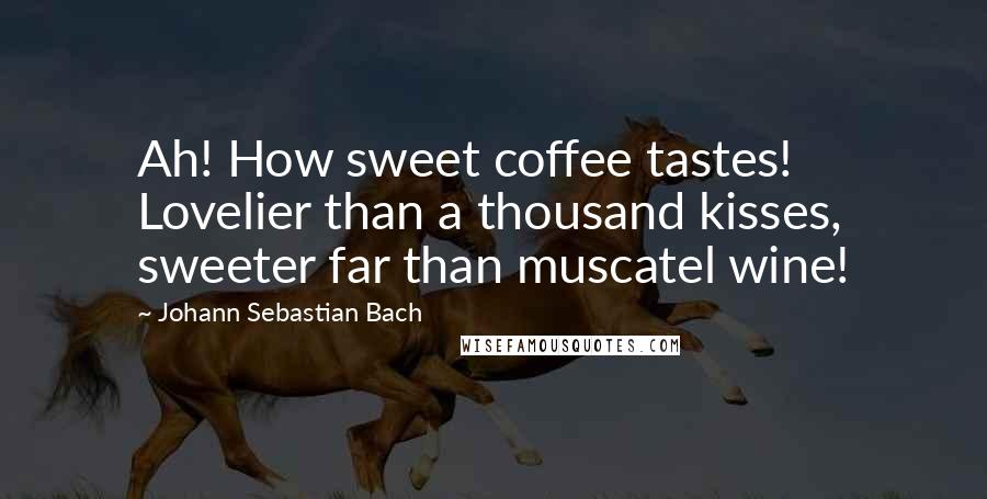 Johann Sebastian Bach Quotes: Ah! How sweet coffee tastes! Lovelier than a thousand kisses, sweeter far than muscatel wine!