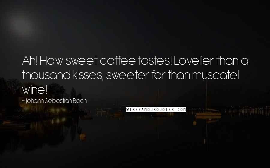 Johann Sebastian Bach Quotes: Ah! How sweet coffee tastes! Lovelier than a thousand kisses, sweeter far than muscatel wine!