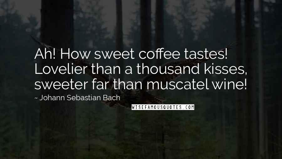 Johann Sebastian Bach Quotes: Ah! How sweet coffee tastes! Lovelier than a thousand kisses, sweeter far than muscatel wine!