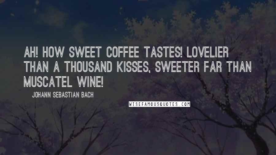 Johann Sebastian Bach Quotes: Ah! How sweet coffee tastes! Lovelier than a thousand kisses, sweeter far than muscatel wine!
