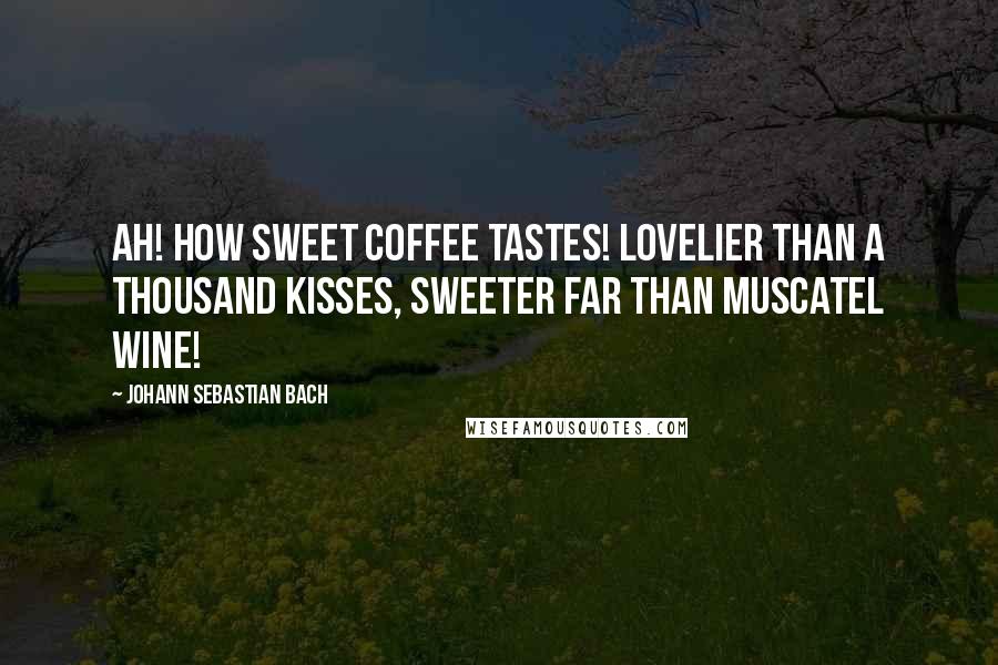Johann Sebastian Bach Quotes: Ah! How sweet coffee tastes! Lovelier than a thousand kisses, sweeter far than muscatel wine!