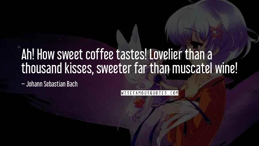 Johann Sebastian Bach Quotes: Ah! How sweet coffee tastes! Lovelier than a thousand kisses, sweeter far than muscatel wine!