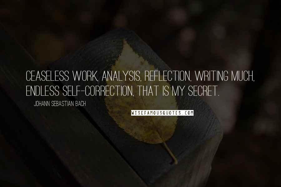 Johann Sebastian Bach Quotes: Ceaseless work, analysis, reflection, writing much, endless self-correction, that is my secret.