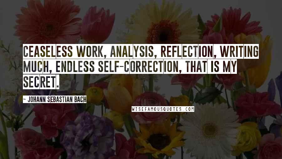 Johann Sebastian Bach Quotes: Ceaseless work, analysis, reflection, writing much, endless self-correction, that is my secret.