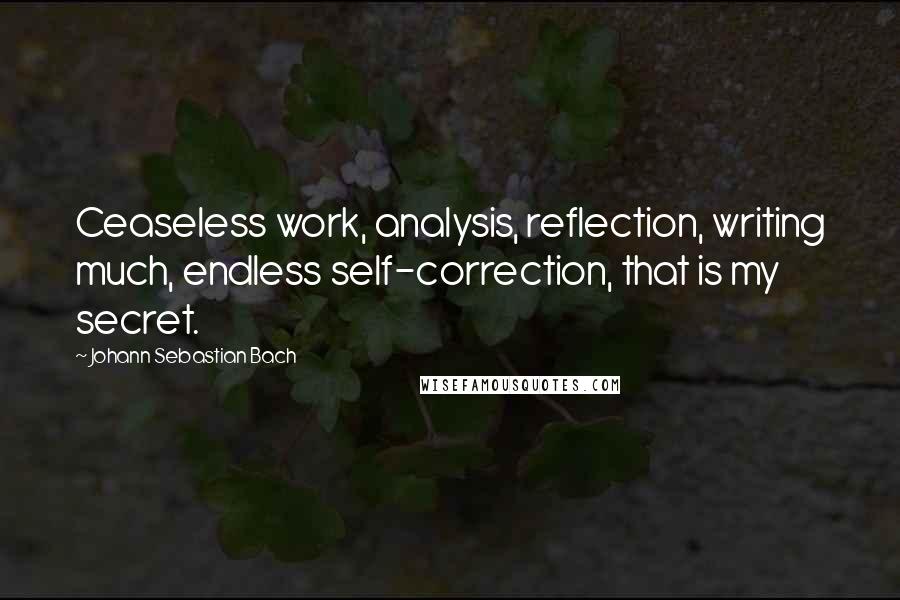 Johann Sebastian Bach Quotes: Ceaseless work, analysis, reflection, writing much, endless self-correction, that is my secret.