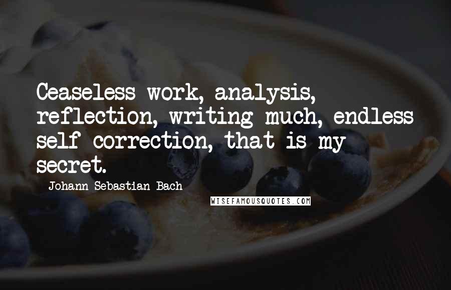 Johann Sebastian Bach Quotes: Ceaseless work, analysis, reflection, writing much, endless self-correction, that is my secret.