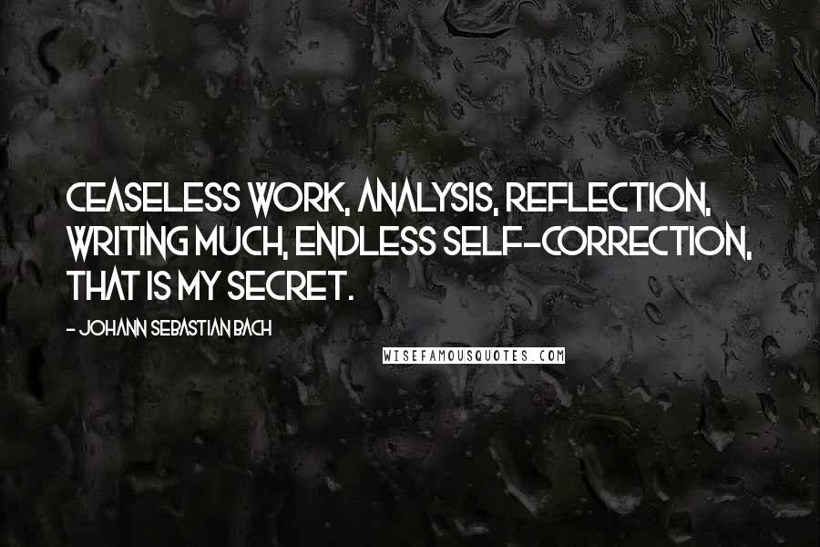 Johann Sebastian Bach Quotes: Ceaseless work, analysis, reflection, writing much, endless self-correction, that is my secret.