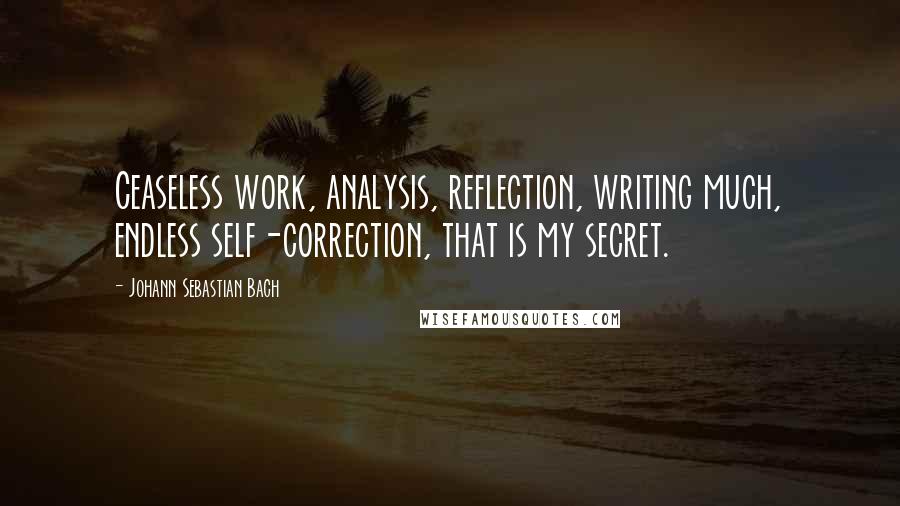 Johann Sebastian Bach Quotes: Ceaseless work, analysis, reflection, writing much, endless self-correction, that is my secret.