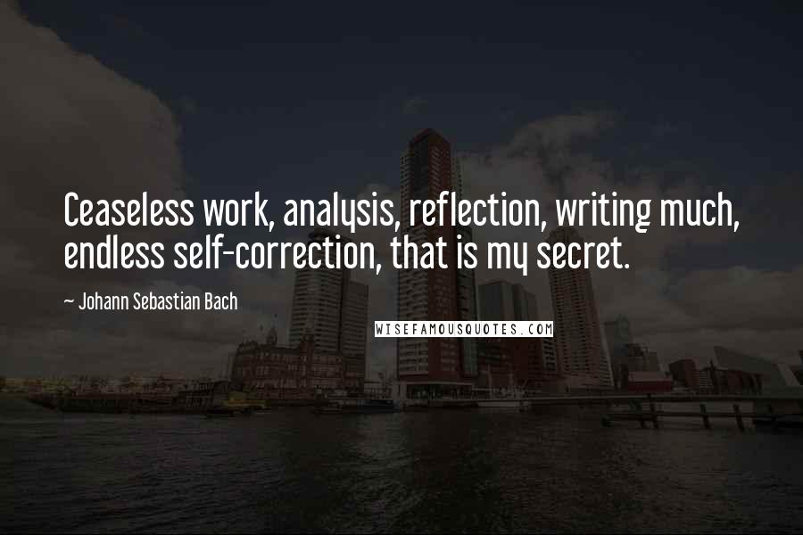 Johann Sebastian Bach Quotes: Ceaseless work, analysis, reflection, writing much, endless self-correction, that is my secret.