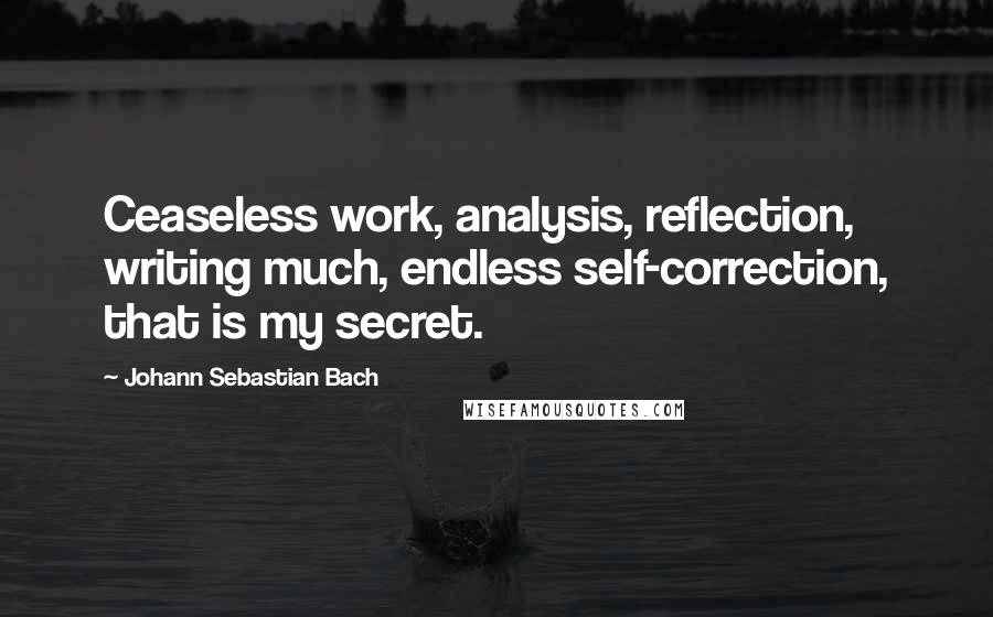 Johann Sebastian Bach Quotes: Ceaseless work, analysis, reflection, writing much, endless self-correction, that is my secret.