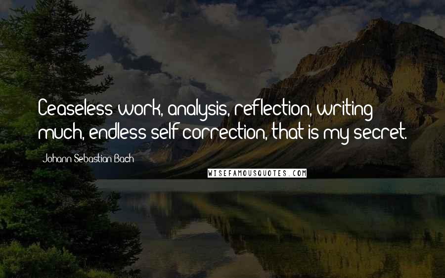 Johann Sebastian Bach Quotes: Ceaseless work, analysis, reflection, writing much, endless self-correction, that is my secret.