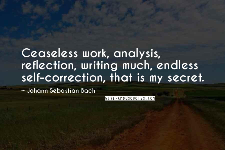 Johann Sebastian Bach Quotes: Ceaseless work, analysis, reflection, writing much, endless self-correction, that is my secret.