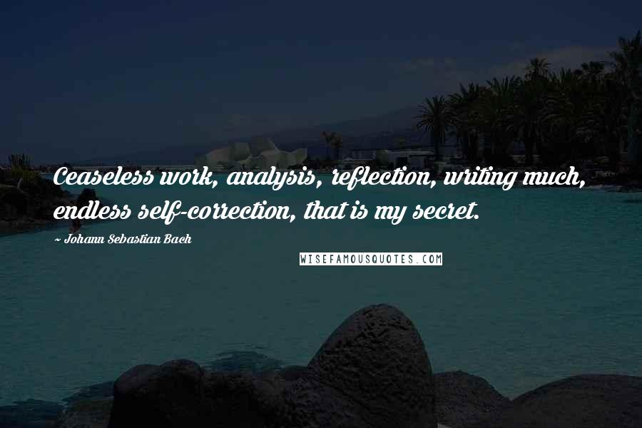 Johann Sebastian Bach Quotes: Ceaseless work, analysis, reflection, writing much, endless self-correction, that is my secret.