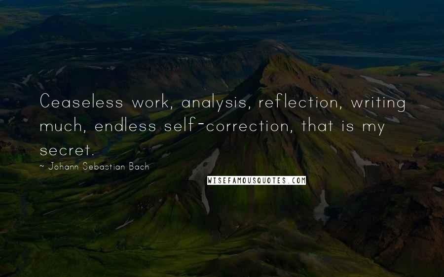 Johann Sebastian Bach Quotes: Ceaseless work, analysis, reflection, writing much, endless self-correction, that is my secret.