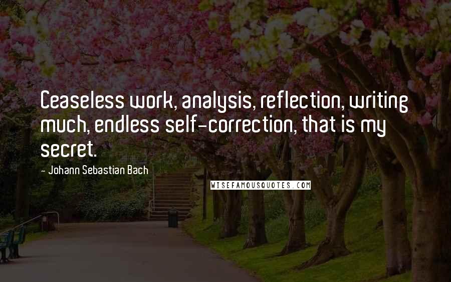 Johann Sebastian Bach Quotes: Ceaseless work, analysis, reflection, writing much, endless self-correction, that is my secret.