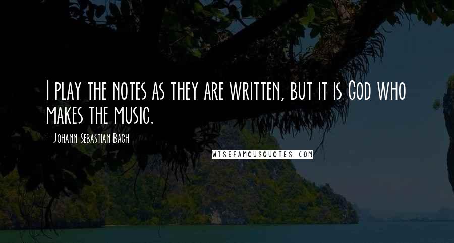 Johann Sebastian Bach Quotes: I play the notes as they are written, but it is God who makes the music.