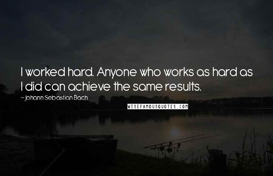 Johann Sebastian Bach Quotes: I worked hard. Anyone who works as hard as I did can achieve the same results.