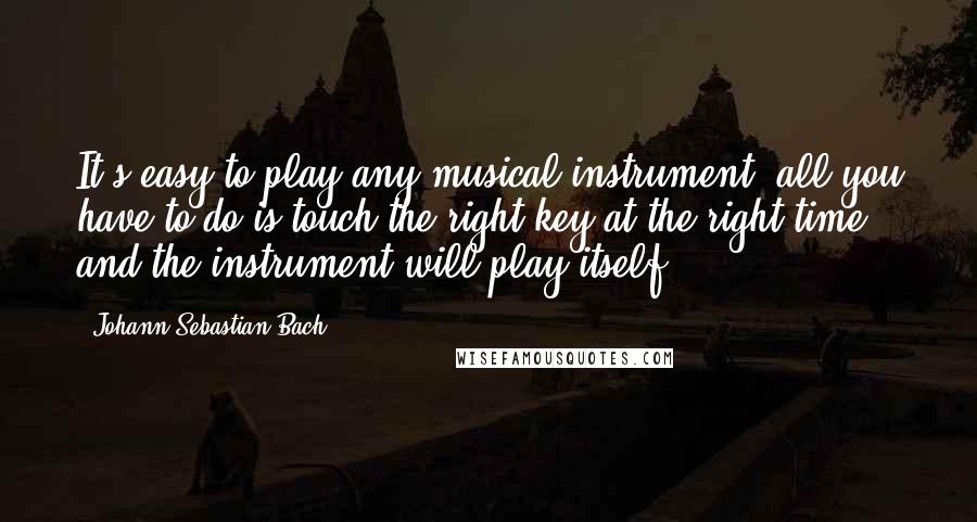 Johann Sebastian Bach Quotes: It's easy to play any musical instrument: all you have to do is touch the right key at the right time and the instrument will play itself.
