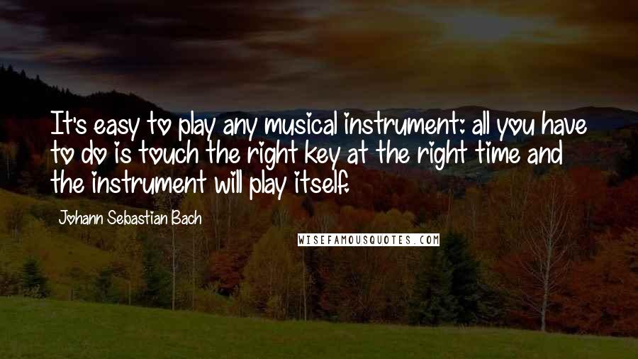 Johann Sebastian Bach Quotes: It's easy to play any musical instrument: all you have to do is touch the right key at the right time and the instrument will play itself.