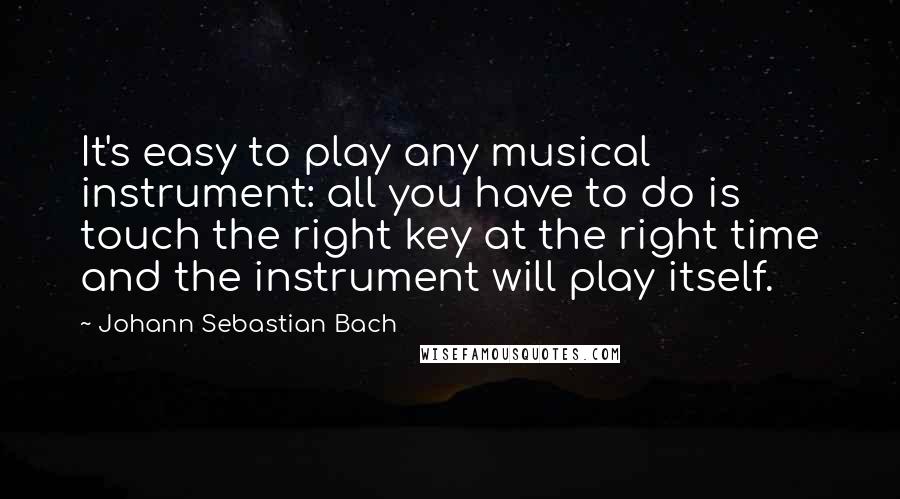 Johann Sebastian Bach Quotes: It's easy to play any musical instrument: all you have to do is touch the right key at the right time and the instrument will play itself.