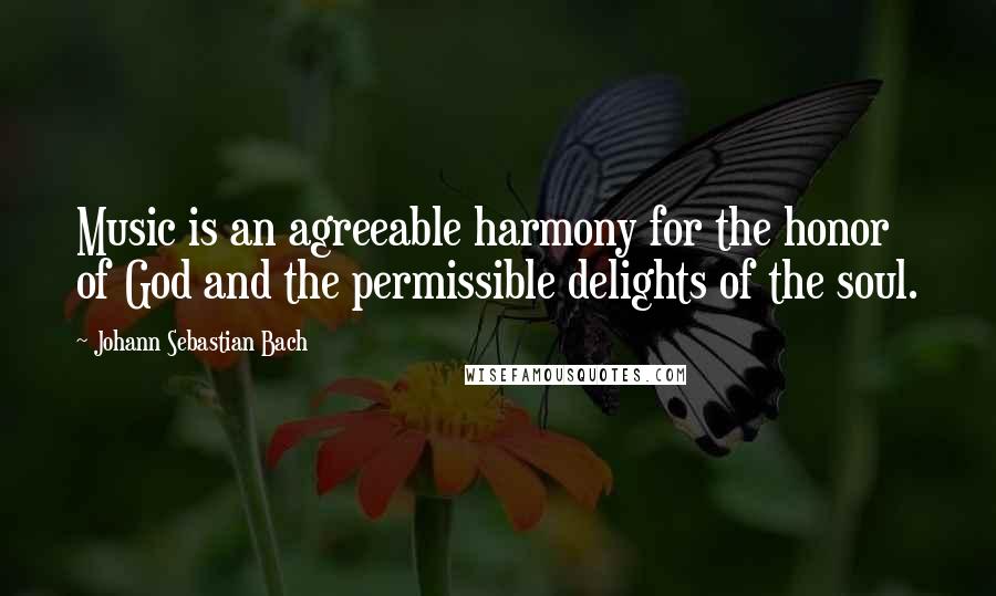 Johann Sebastian Bach Quotes: Music is an agreeable harmony for the honor of God and the permissible delights of the soul.