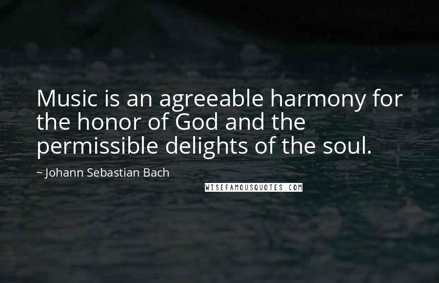 Johann Sebastian Bach Quotes: Music is an agreeable harmony for the honor of God and the permissible delights of the soul.